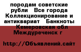 породам советские рубли - Все города Коллекционирование и антиквариат » Банкноты   . Кемеровская обл.,Междуреченск г.